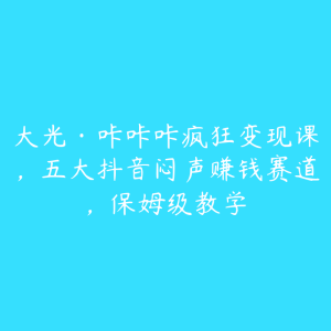 大光·咔咔咔疯狂变现课,五大抖音闷声赚钱赛道,保姆级教学 -51自学联盟