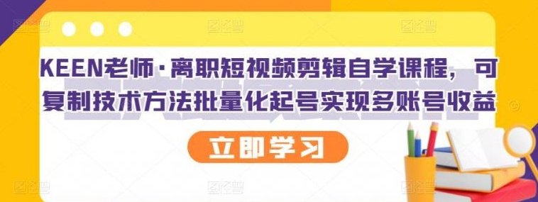 KEEN老师·离职短视频剪辑自学课程，可复制技术方法批量化起号实现多账号收益-51自学联盟