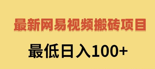 2022网易视频搬砖赚钱，日收益120（视频教程+文档）-51自学联盟