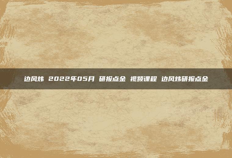 边风炜 2022年05月 研报点金 视频课程 边风炜研报点金