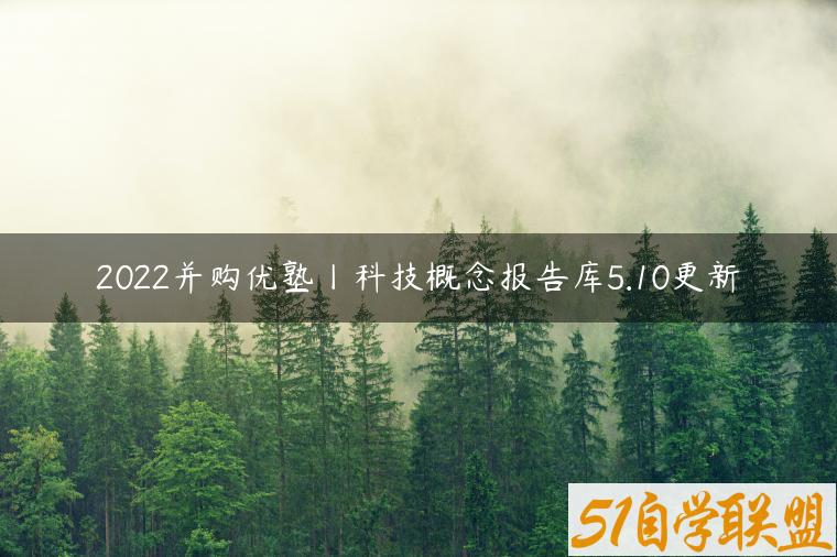 2022并购优塾丨科技概念报告库5.10更新-资源目录圈子-课程资源-51自学联盟