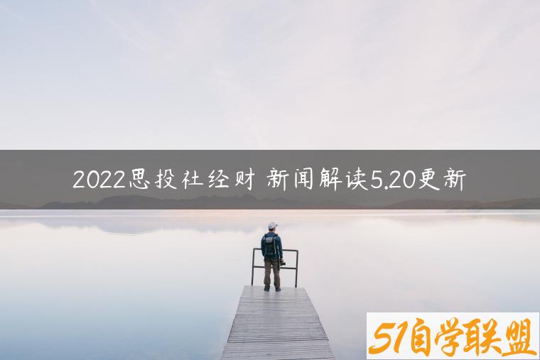 2022思投社经财‬新闻解读5.20更新-资源目录圈子-课程资源-51自学联盟