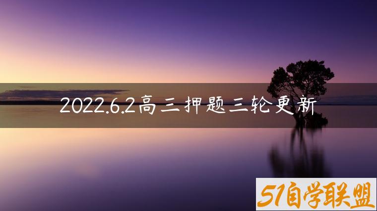 2022.6.2高三押题三轮更新-资源目录圈子-课程资源-51自学联盟