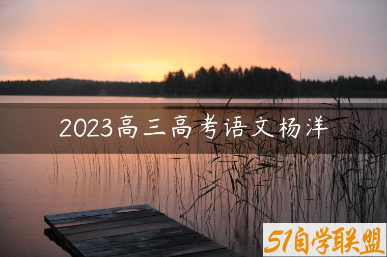 2023高三高考语文杨洋-资源目录圈子-课程资源-51自学联盟