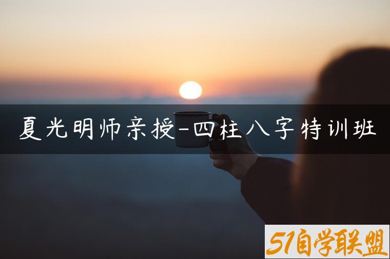 夏光明师亲授-四柱八字特训班-资源目录圈子-课程资源-51自学联盟