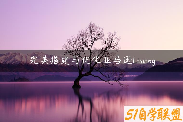 完美搭建与优化亚马逊Listing-资源目录圈子-课程资源-51自学联盟