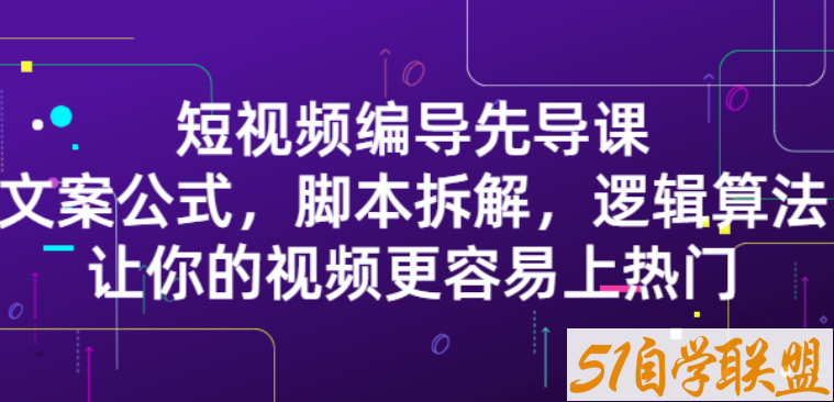 短视频编导先导课:文案公式,脚本拆解,逻辑算法,让你的视频更容易上热门-资源目录圈子-课程资源-51自学联盟