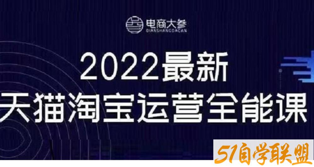 电商大参-2022最新天猫淘宝运营全能课-资源目录圈子-课程资源-51自学联盟