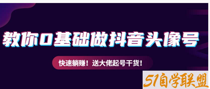 教你从0到1做抖音头像号，快速躺赚-资源目录圈子-课程资源-51自学联盟