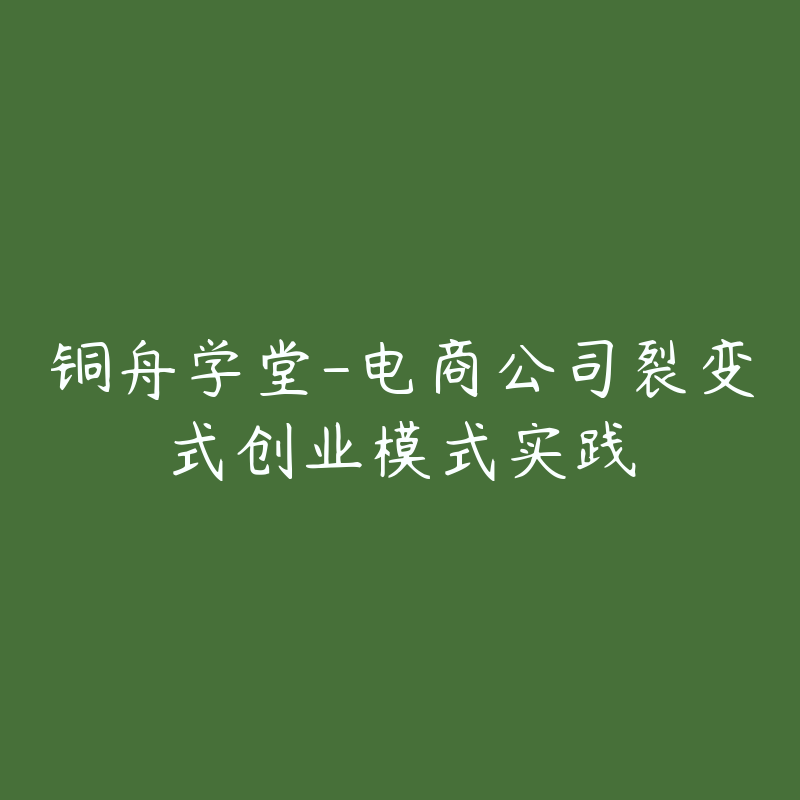 铜舟学堂-电商公司裂变式创业模式实践-资源目录圈子-课程资源-51自学联盟