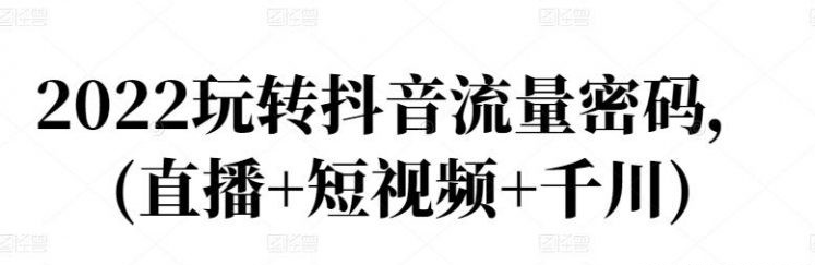 2022玩转抖音流量密码，(直播+短视频+千川) -51自学联盟