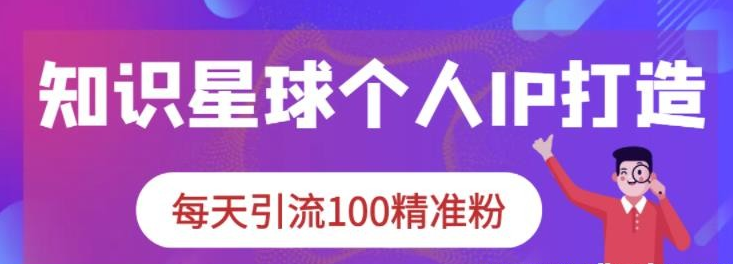 知识星球个人IP打造系列课程，每天引流100精准粉-51自学联盟