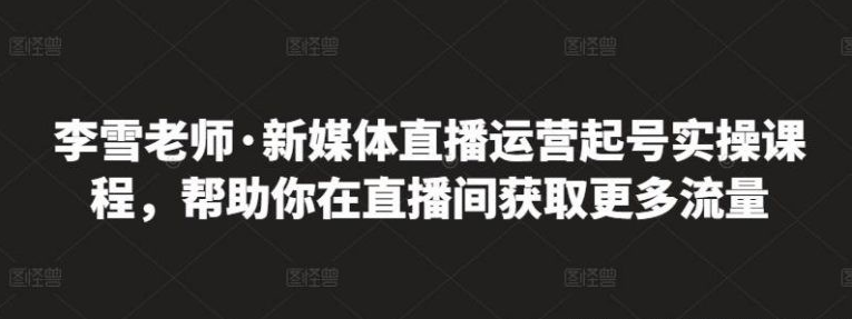 李雪老师·新媒体直播运营起号实操课程，帮助你在直播间获取更多流量-51自学联盟