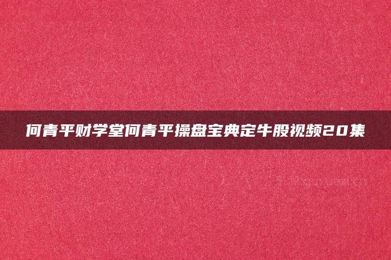 何青平财学堂何青平操盘宝典定牛股视频20集