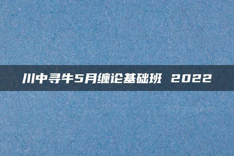 川中寻牛5月缠论基础班 2022-51自学联盟