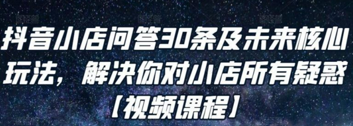 抖音小店问答30条及未来核心玩法 解决你对小店所有疑惑【视频课程】-51自学联盟