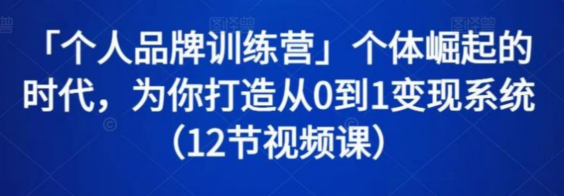 个人品牌训练营 个体崛起的时代 为你打造从0到1变现系统（12节视频课）-51自学联盟