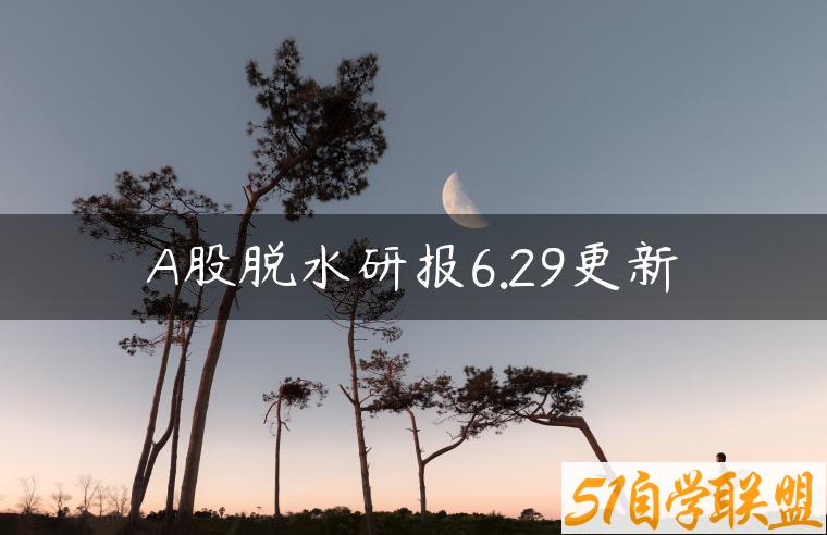 A股脱水研报6.29更新-资源目录圈子-课程资源-51自学联盟