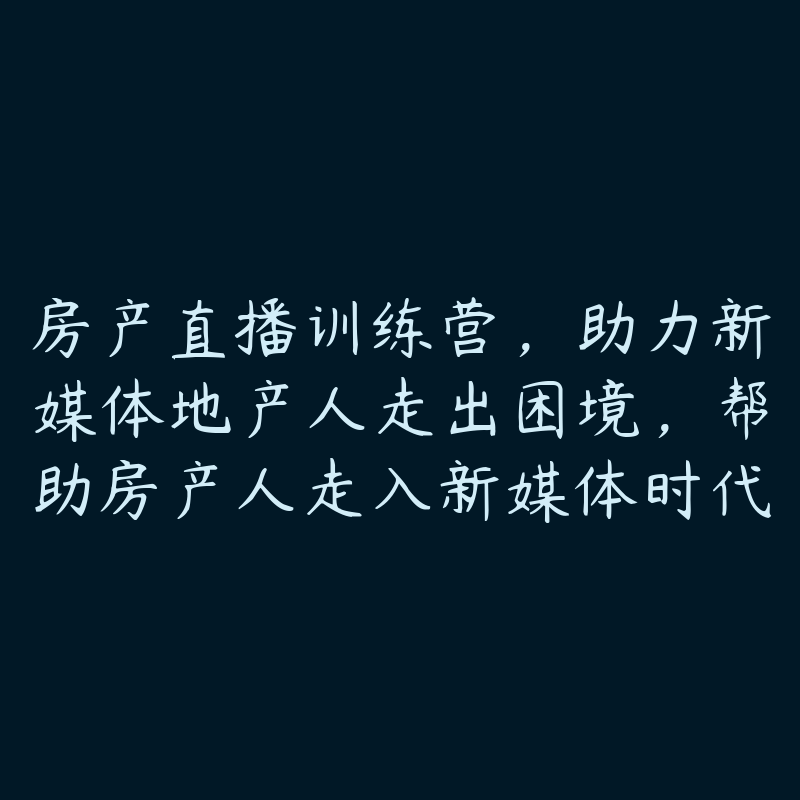 房产直播训练营，助力新媒体地产人走出困境，帮助房产人走入新媒体时代-资源目录圈子-课程资源-51自学联盟