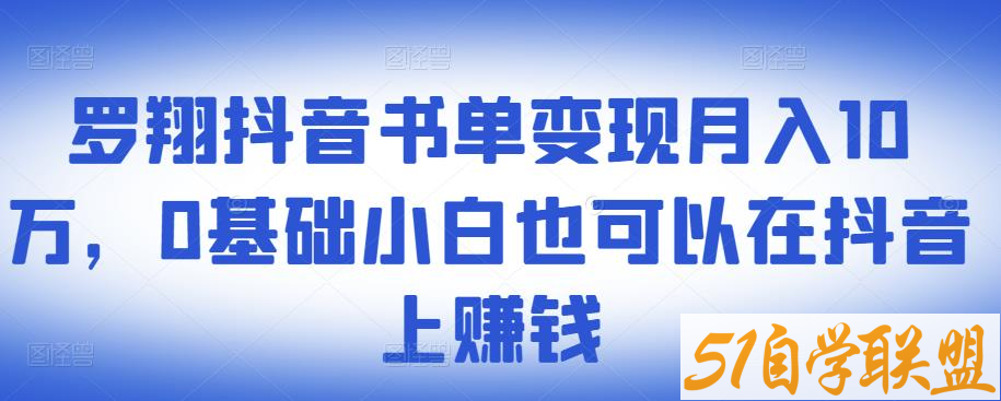 罗翔抖音书单变现月入10万，0基础小白也可以在抖音上赚钱-资源目录圈子-课程资源-51自学联盟