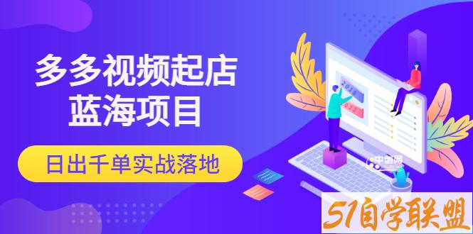 多多视频起店蓝海项目：日出千单实战落地-资源目录圈子-课程资源-51自学联盟