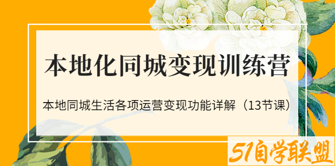 本地化同城变现训练营：本地同城生活各项运营变现功能详解-资源目录圈子-课程资源-51自学联盟