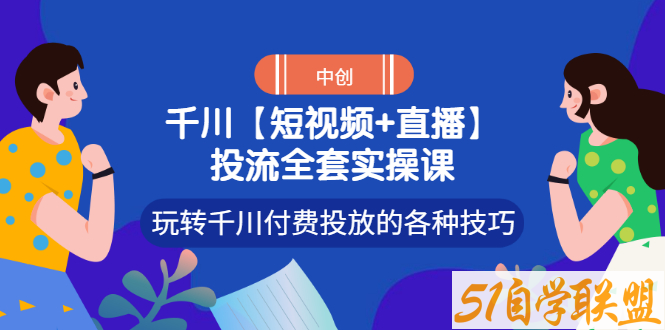 短视频+直播投流全套实操课，玩转千川付费投放的各种技巧-资源目录圈子-课程资源-51自学联盟