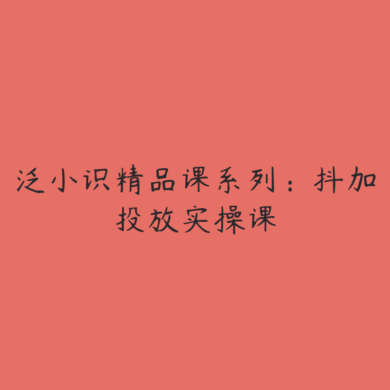 泛小识精品课系列：抖加投放实操课-资源目录圈子-课程资源-51自学联盟