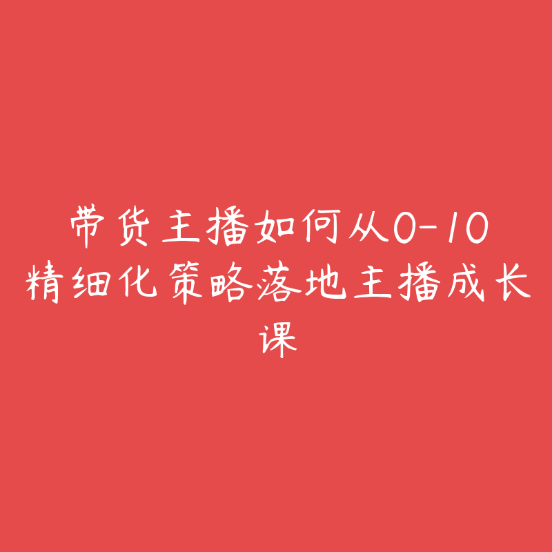 带货主播如何从0-10精细化策略落地主播成长课-资源目录圈子-课程资源-51自学联盟