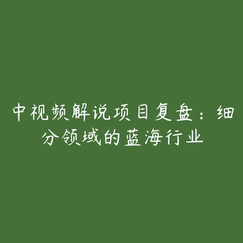 中视频解说项目复盘：细分领域的蓝海行业-资源目录圈子-课程资源-51自学联盟