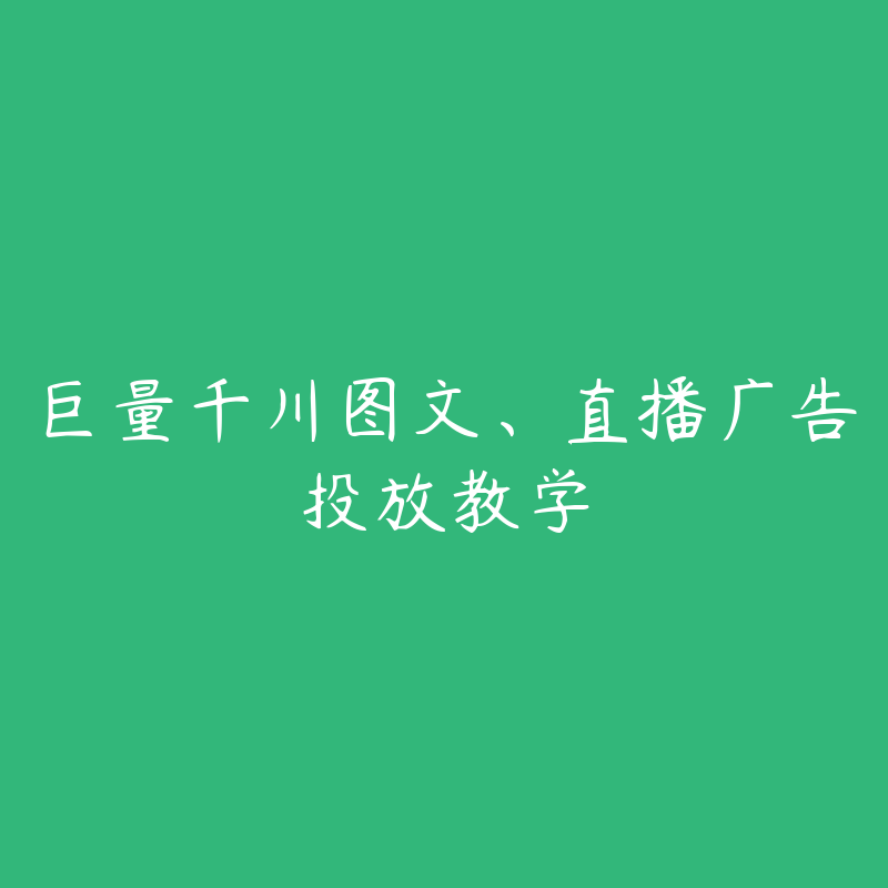 巨量千川图文、直播广告投放教学-资源目录圈子-课程资源-51自学联盟