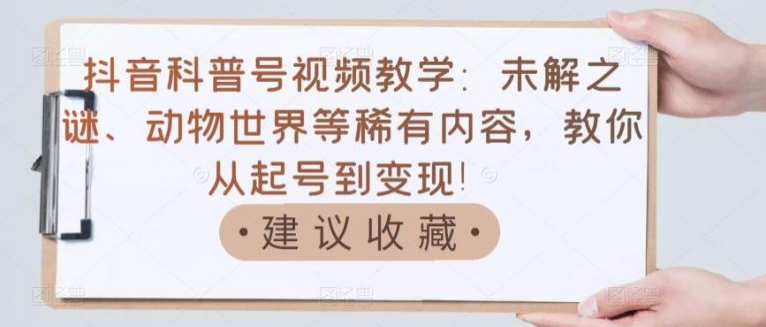 抖音科普号视频教学：未解之谜、动物世界等稀有内容，教你从起号到变现！