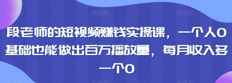 段老师的短视频赚钱实操课，一个人0基础也能做出百万播放量，每月收入多一个0-51自学联盟