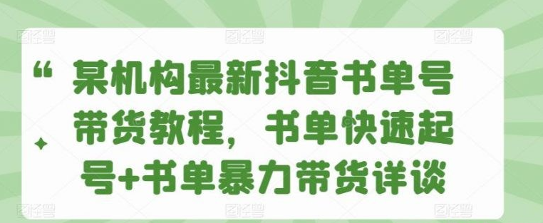 某机构最新抖音书单号带货教程，书单快速起号+书单暴力带货详谈-51自学联盟