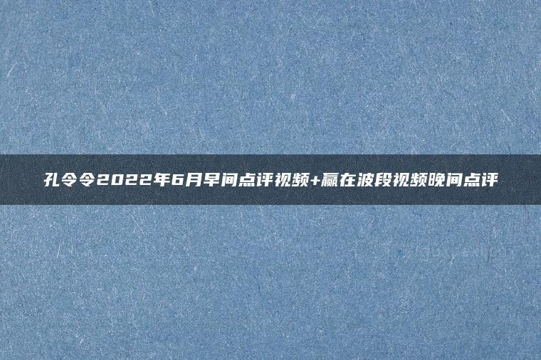 孔令令2022年6月早间点评视频+赢在波段视频晚间点评