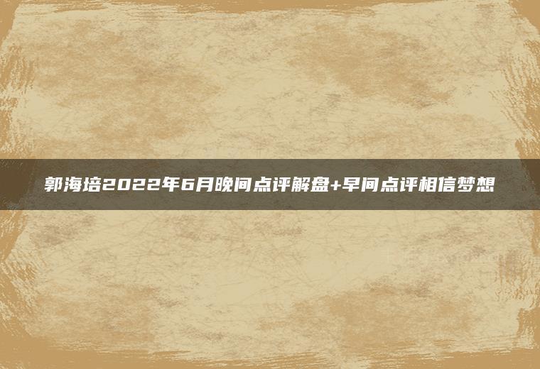 郭海培2022年6月晚间点评解盘+早间点评相信梦想