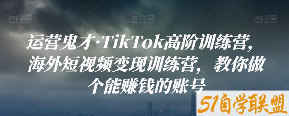 运营鬼才·TikTok高阶训练营，海外短视频变现训练营，教你做个能赚钱的账号-51自学联盟