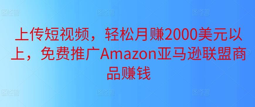 上传短视频，轻松月赚2000美元以上，免费推广Amazon亚马逊联盟商品赚钱-51自学联盟