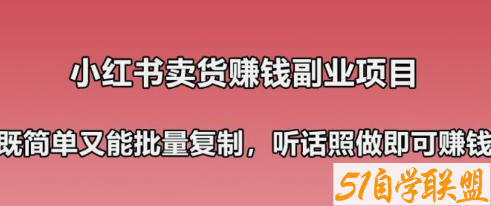 小红书卖货赚钱副业笔记：既简单又能批量复制，只要听话照做就可以赚钱！-51自学联盟