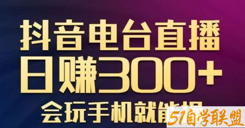 抖音电台直播日入300+ 玩法新颖变现效果好 会玩手机就能操作【视频课程】-51自学联盟