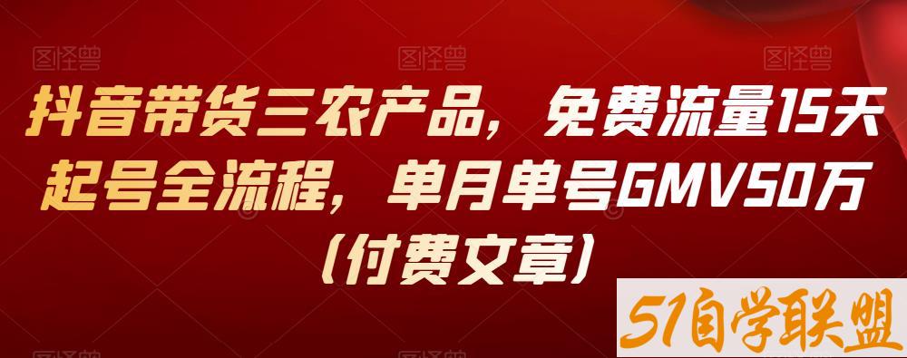 抖音带货三农产品，免费流量15天起号全流程，单月单号GMV50万（付费文章）-51自学联盟