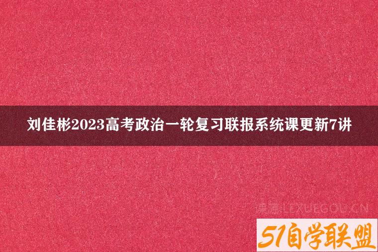 刘佳彬2023高考政治一轮复习联报系统课更新7讲-51自学联盟