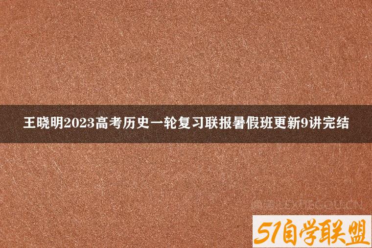 王晓明2023高考历史一轮复习联报暑假班更新9讲完结-51自学联盟