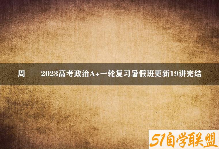 周嶠矞2023高考政治A+一轮复习暑假班更新19讲完结-51自学联盟