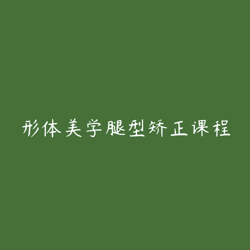 形体美学腿型矫正课程-资源目录圈子-课程资源-51自学联盟