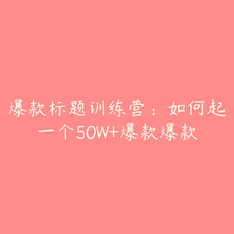 爆款标题训练营：如何起一个50W+爆款爆款-资源目录圈子-课程资源-51自学联盟