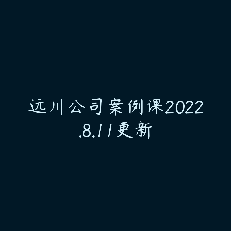 远川公司案例课2022.8.11更新-资源目录圈子-课程资源-51自学联盟