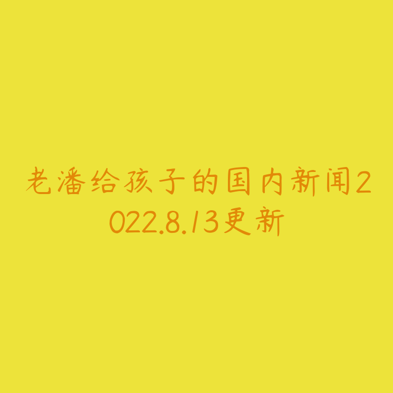 老潘给孩子的国内新闻2022.8.13更新-资源目录圈子-课程资源-51自学联盟