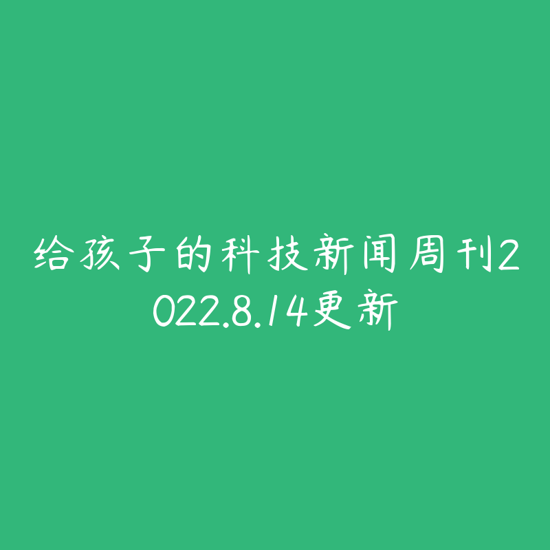 给孩子的科技新闻周刊2022.8.14更新-资源目录圈子-课程资源-51自学联盟