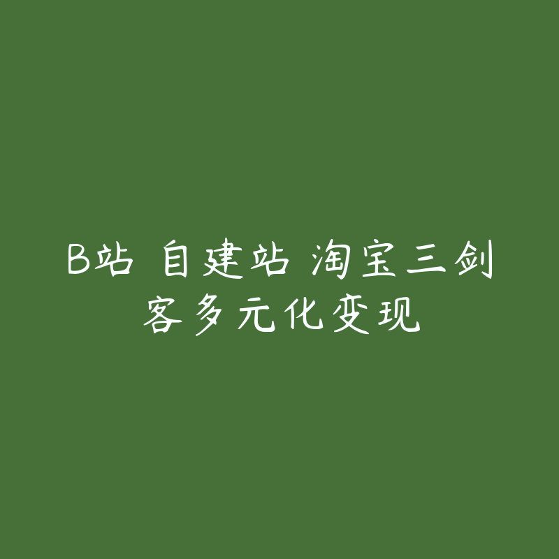 B站 自建站 淘宝三剑客多元化变现-资源目录圈子-课程资源-51自学联盟